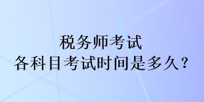 稅務(wù)師考試各科目考試時間是多久？