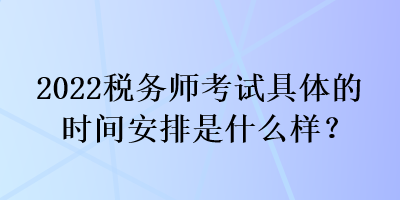 2022稅務(wù)師考試具體的時間安排是什么樣？