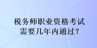 稅務(wù)師職業(yè)資格考試需要幾年內(nèi)通過？