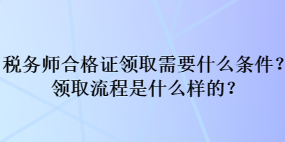 稅務(wù)師合格證領(lǐng)取需要什么條件？領(lǐng)取流程是什么樣的？