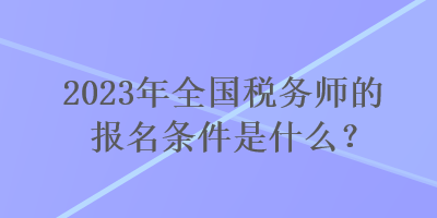 2023年全國稅務(wù)師的報(bào)名條件是什么？