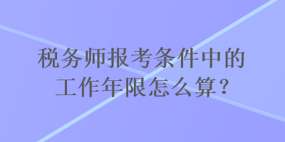 稅務師報考條件中的工作年限怎么算？