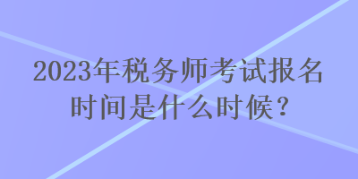 2023年稅務(wù)師考試報名時間是什么時候？