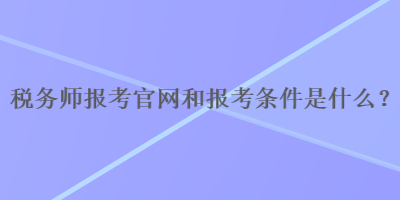 稅務(wù)師報(bào)考官網(wǎng)和報(bào)考條件是什么？