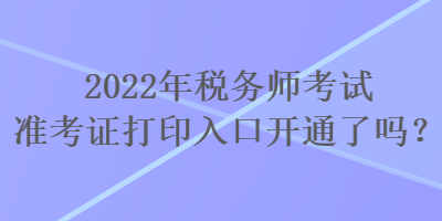 2022年稅務(wù)師考試準考證打印入口開通了嗎？