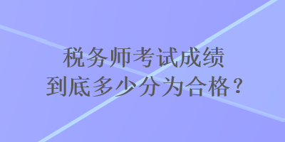 稅務(wù)師考試成績(jī)到底多少分為合格？