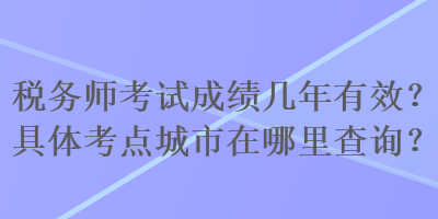 稅務(wù)師考試成績(jī)幾年有效？具體考點(diǎn)城市在哪里查詢(xún)？