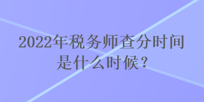 2022年稅務(wù)師查分時間是什么時候？