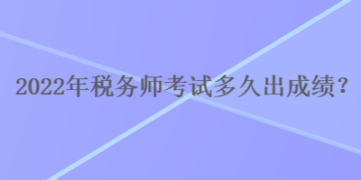 2022年稅務(wù)師考試多久出成績？