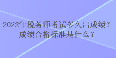 2022年稅務(wù)師考試多久出成績？成績合格標準是什么？