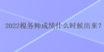 2022稅務(wù)師成績什么時候出來？