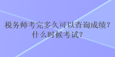 稅務(wù)師考完多久可以查詢成績？什么時候考試？