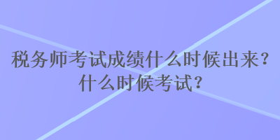 稅務(wù)師考試成績(jī)什么時(shí)候出來(lái)？什么時(shí)候考試？