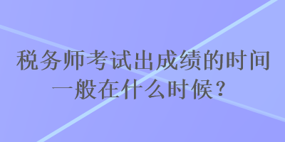 稅務(wù)師考試出成績的時間一般在什么時候？