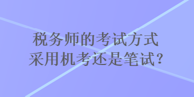 稅務(wù)師的考試方式采用機(jī)考還是筆試？