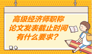 高級經(jīng)濟師職稱論文發(fā)表截止時間有什么要求？