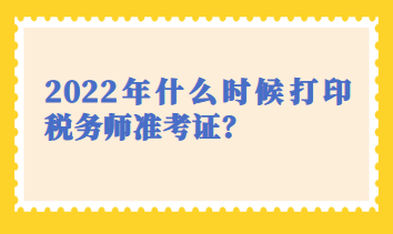 2022年什么時候打印稅務(wù)師準(zhǔn)考證？