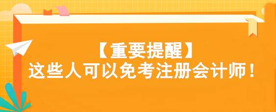 【重要提醒】這些人可以免考注冊(cè)會(huì)計(jì)師！