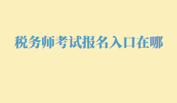 稅務(wù)師考試報(bào)名入口在哪？幾月份報(bào)名呢？