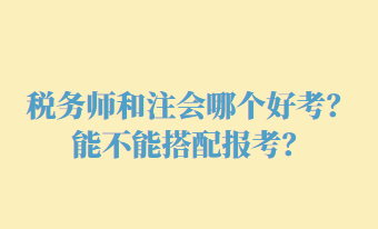 稅務(wù)師和注會(huì)哪個(gè)好考？能不能搭配報(bào)考？