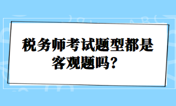 稅務(wù)師考試題型都是客觀題嗎？