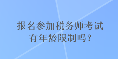 報名參加稅務(wù)師考試有年齡限制嗎？