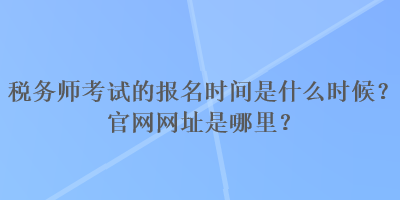 稅務師考試的報名時間是什么時候？官網(wǎng)網(wǎng)址是哪里？