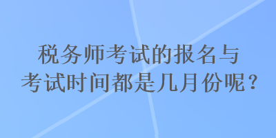 稅務(wù)師考試的報(bào)名與考試時(shí)間都是幾月份呢？