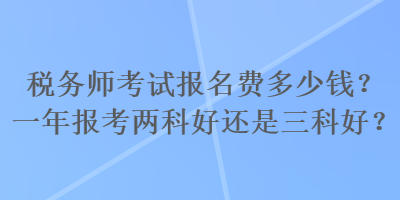 稅務(wù)師考試報(bào)名費(fèi)多少錢？一年報(bào)考兩科好還是三科好？