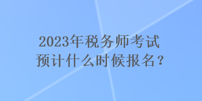 2023年稅務(wù)師考試預(yù)計什么時候報名？