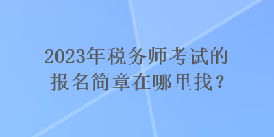 2023年稅務師考試的報名簡章在哪里找？