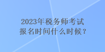 2023年稅務(wù)師考試報(bào)名時(shí)間什么時(shí)候？