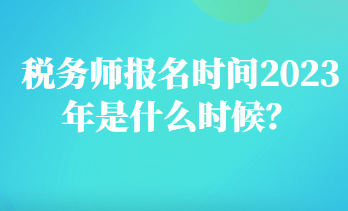 稅務(wù)師報(bào)名時(shí)間2023年是什么時(shí)候？