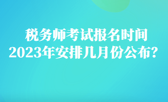 稅務師考試報名時間2023年安排幾月份公布？