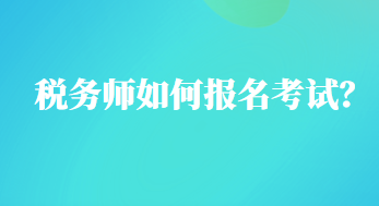 稅務(wù)師如何報(bào)名考試？