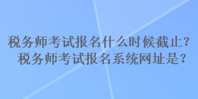 稅務(wù)師考試報名什么時候截止？稅務(wù)師考試報名系統(tǒng)網(wǎng)址是？