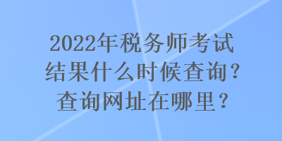 2022年稅務(wù)師考試結(jié)果什么時(shí)候查詢？查詢網(wǎng)址在哪里？