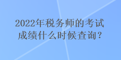 2022年稅務(wù)師的考試成績什么時候查詢？