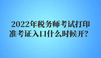 2022年稅務師考試打印準考證入口什么時候開？