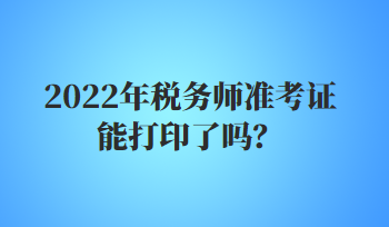 2022年稅務(wù)師準(zhǔn)考證能打印了嗎？