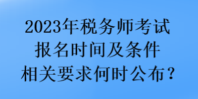 2023年稅務(wù)師考試報(bào)名時(shí)間及條件相關(guān)要求何時(shí)公布？