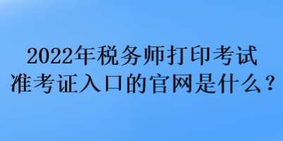 2022年稅務(wù)師打印考試準(zhǔn)考證入口的官網(wǎng)是什么？