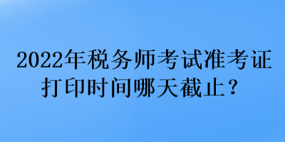 2022年稅務(wù)師考試準(zhǔn)考證打印時間哪天截止？