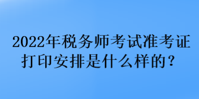 2022年稅務(wù)師考試準(zhǔn)考證打印安排是什么樣的？