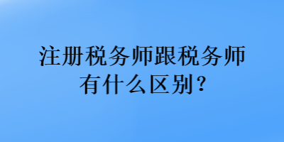 注冊(cè)稅務(wù)師跟稅務(wù)師有什么區(qū)別？