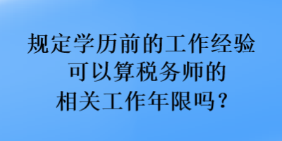 規(guī)定學(xué)歷前的工作經(jīng)驗(yàn)可以算稅務(wù)師的相關(guān)工作年限嗎？