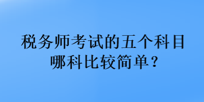 稅務(wù)師考試的五個科目哪科比較簡單？