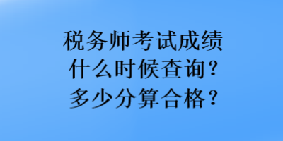 稅務(wù)師考試成績什么時(shí)候查詢？多少分算合格？