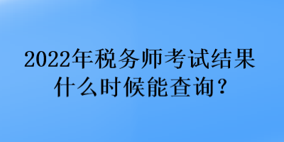 2022年稅務(wù)師考試結(jié)果什么時(shí)候能查詢？