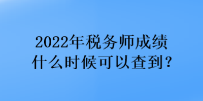 2022年稅務(wù)師成績什么時候可以查到？